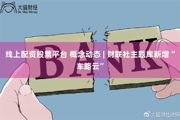 线上配资股票平台 概念动态 | 财联社主题库新增“车路云”