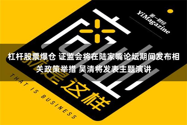 杠杆股票爆仓 证监会将在陆家嘴论坛期间发布相关政策举措 吴清将发表主题演讲