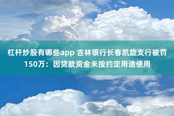 杠杆炒股有哪些app 吉林银行长春凯旋支行被罚150万：因贷款资金未按约定用途使用