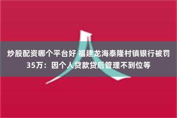 炒股配资哪个平台好 福建龙海泰隆村镇银行被罚35万：因个人贷款贷后管理不到位等