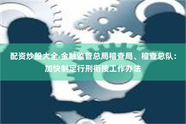 配资炒股大全 金融监管总局稽查局、稽查总队：加快制定行刑衔接工作办法