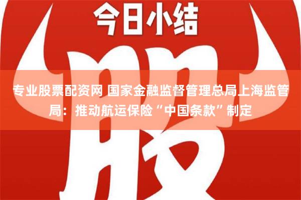 专业股票配资网 国家金融监督管理总局上海监管局：推动航运保险“中国条款”制定