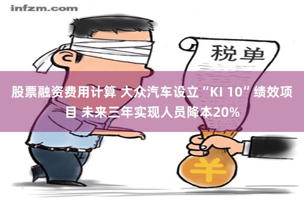 股票融资费用计算 大众汽车设立“KI 10”绩效项目 未来三年实现人员降本20%