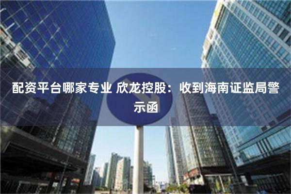 配资平台哪家专业 欣龙控股：收到海南证监局警示函