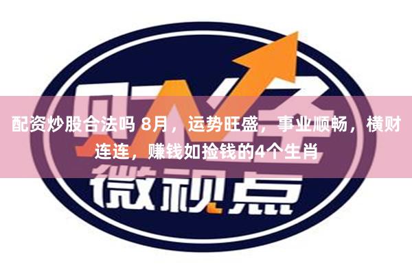 配资炒股合法吗 8月，运势旺盛，事业顺畅，横财连连，赚钱如捡钱的4个生肖