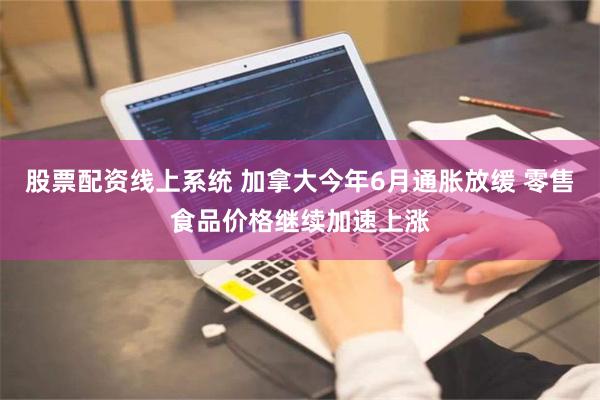 股票配资线上系统 加拿大今年6月通胀放缓 零售食品价格继续加速上涨