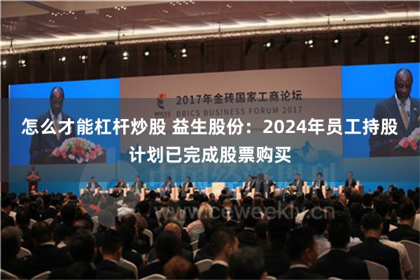 怎么才能杠杆炒股 益生股份：2024年员工持股计划已完成股票购买