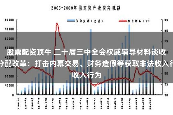 股票配资顶牛 二十届三中全会权威辅导材料谈收入分配改革：打击内幕交易、财务造假等获取非法收入行为