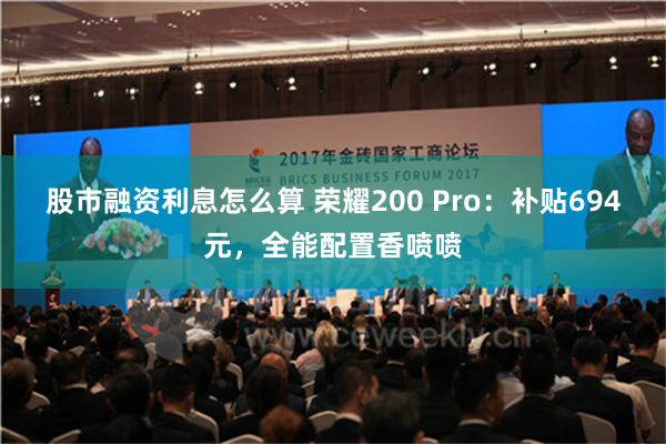 股市融资利息怎么算 荣耀200 Pro：补贴694元，全能配置香喷喷