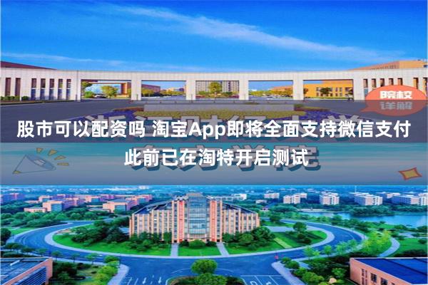 股市可以配资吗 淘宝App即将全面支持微信支付 此前已在淘特开启测试