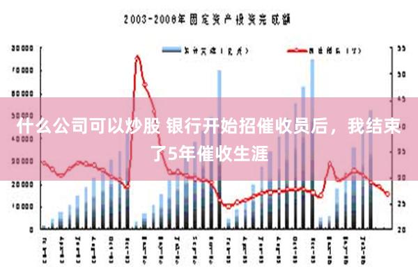 什么公司可以炒股 银行开始招催收员后，我结束了5年催收生涯