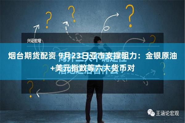 烟台期货配资 9月23日亚市支撑阻力：金银原油+美元指数等六大货币对