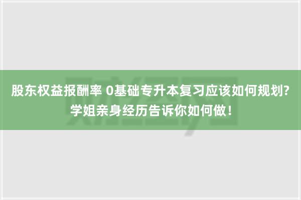 股东权益报酬率 0基础专升本复习应该如何规划?学姐亲身经历告诉你如何做！