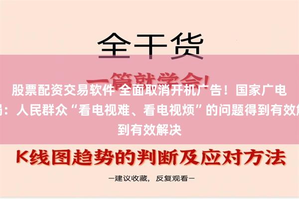 股票配资交易软件 全面取消开机广告！国家广电总局：人民群众“看电视难、看电视烦”的问题得到有效解决