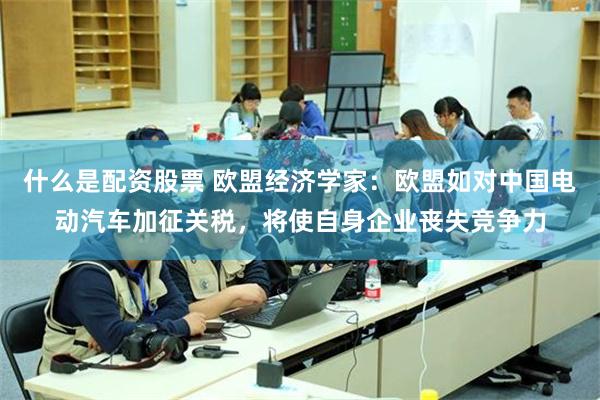 什么是配资股票 欧盟经济学家：欧盟如对中国电动汽车加征关税，将使自身企业丧失竞争力