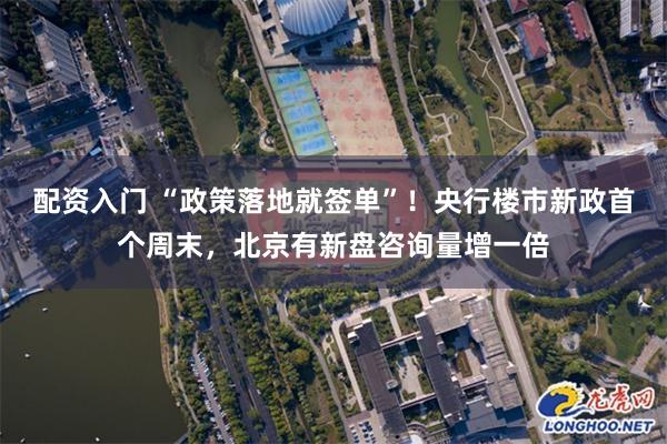 配资入门 “政策落地就签单”！央行楼市新政首个周末，北京有新盘咨询量增一倍