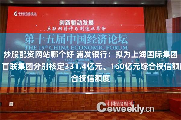 炒股配资网站哪个好 浦发银行：拟为上海国际集团、百联集团分别核定331.4亿元、160亿元综合授信额度