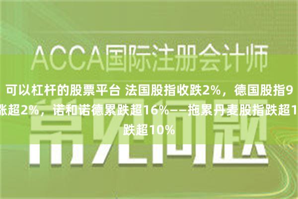 可以杠杆的股票平台 法国股指收跌2%，德国股指9月涨超2%，诺和诺德累跌超16%——拖累丹麦股指跌超10%