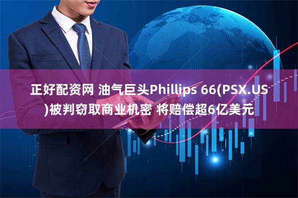 正好配资网 油气巨头Phillips 66(PSX.US)被判窃取商业机密 将赔偿超6亿美元