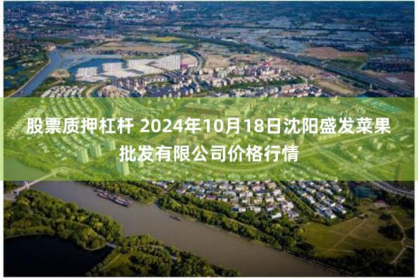 股票质押杠杆 2024年10月18日沈阳盛发菜果批发有限公司价格行情