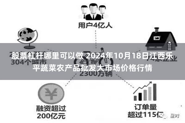 股票杠杆哪里可以做 2024年10月18日江西乐平蔬菜农产品批发大市场价格行情