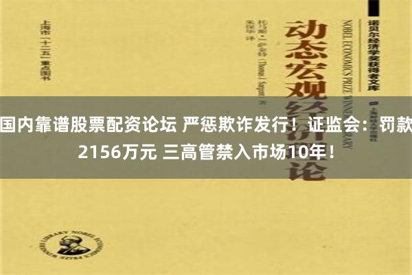 国内靠谱股票配资论坛 严惩欺诈发行！证监会：罚款2156万元 三高管禁入市场10年！