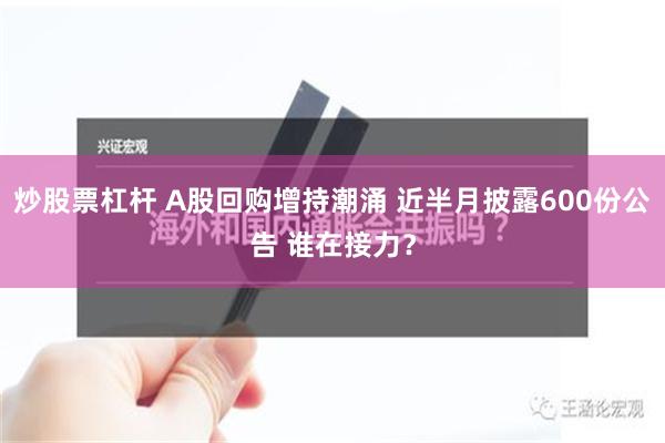 炒股票杠杆 A股回购增持潮涌 近半月披露600份公告 谁在接力？