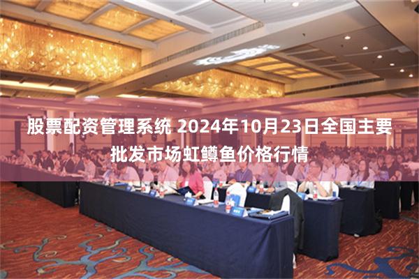 股票配资管理系统 2024年10月23日全国主要批发市场虹鳟鱼价格行情