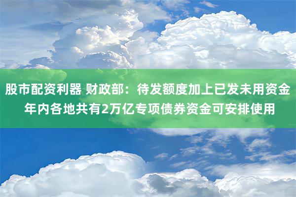 股市配资利器 财政部：待发额度加上已发未用资金 年内各地共有2万亿专项债券资金可安排使用