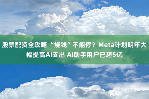 股票配资全攻略 “烧钱”不能停？Meta计划明年大幅提高AI支出 AI助手用户已超5亿