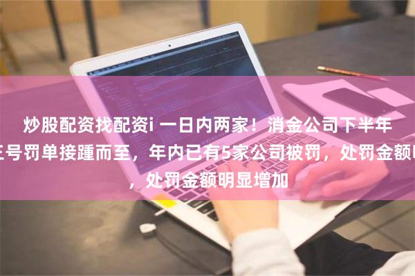 炒股配资找配资i 一日内两家！消金公司下半年二号、三号罚单接踵而至，年内已有5家公司被罚，处罚金额明显增加