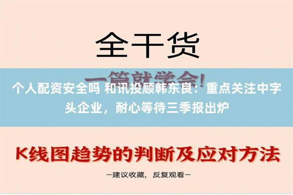 个人配资安全吗 和讯投顾韩东良：重点关注中字头企业，耐心等待三季报出炉