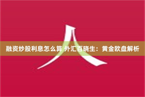 融资炒股利息怎么算 外汇百晓生：黄金欧盘解析