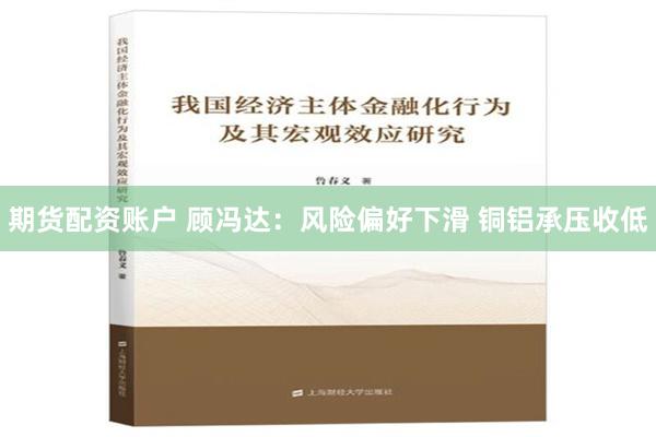 期货配资账户 顾冯达：风险偏好下滑 铜铝承压收低