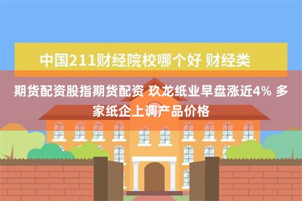 期货配资股指期货配资 玖龙纸业早盘涨近4% 多家纸企上调产品价格