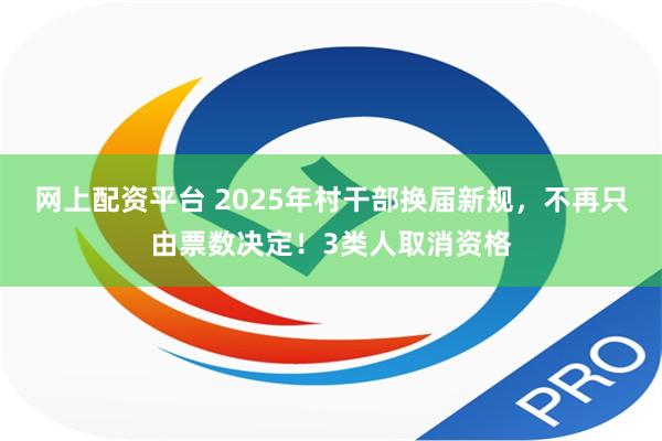 网上配资平台 2025年村干部换届新规，不再只由票数决定！3类人取消资格