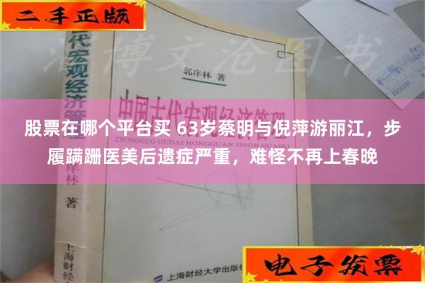 股票在哪个平台买 63岁蔡明与倪萍游丽江，步履蹒跚医美后遗症严重，难怪不再上春晚