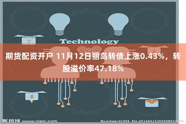 期货配资开户 11月12日丽岛转债上涨0.43%，转股溢价率47.18%