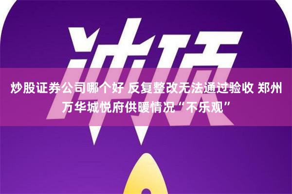 炒股证券公司哪个好 反复整改无法通过验收 郑州万华城悦府供暖情况“不乐观”