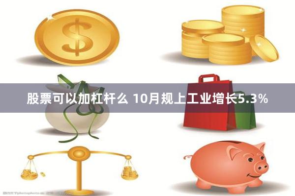 股票可以加杠杆么 10月规上工业增长5.3%