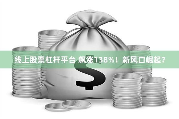 线上股票杠杆平台 飙涨138%！新风口崛起？