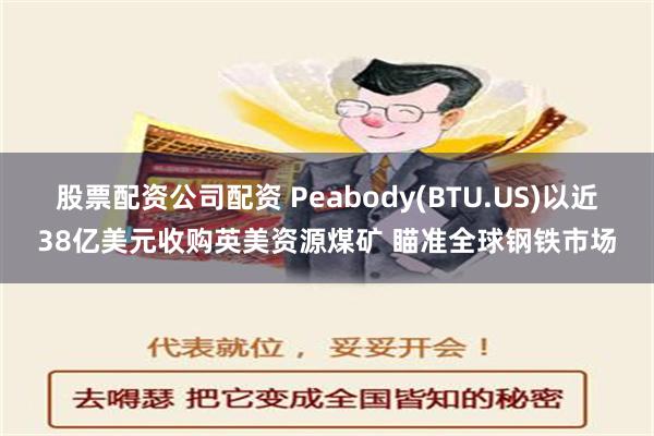 股票配资公司配资 Peabody(BTU.US)以近38亿美元收购英美资源煤矿 瞄准全球钢铁市场