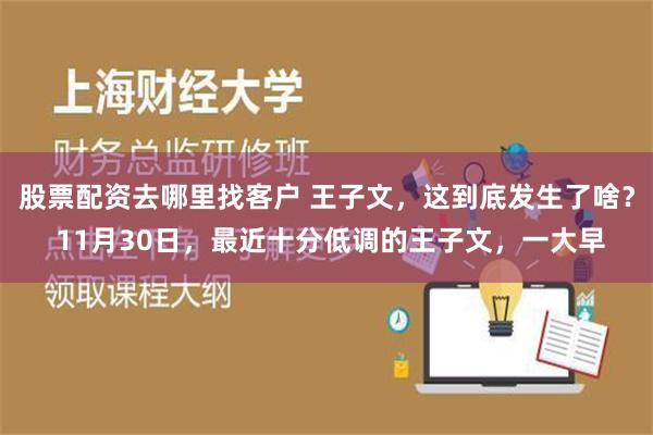 股票配资去哪里找客户 王子文，这到底发生了啥？ 11月30日，最近十分低调的王子文，一大早