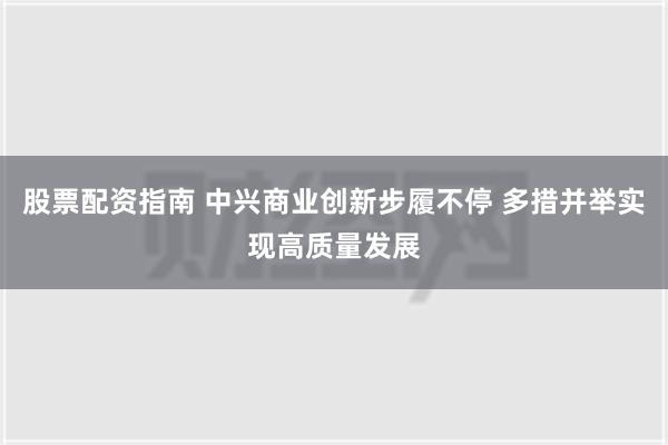 股票配资指南 中兴商业创新步履不停 多措并举实现高质量发展