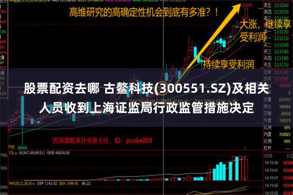 股票配资去哪 古鳌科技(300551.SZ)及相关人员收到上海证监局行政监管措施决定