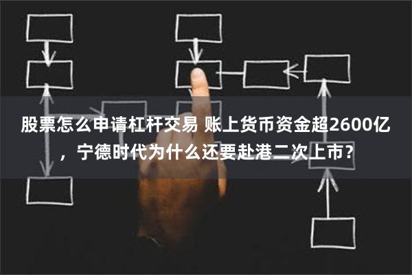 股票怎么申请杠杆交易 账上货币资金超2600亿，宁德时代为什么还要赴港二次上市？