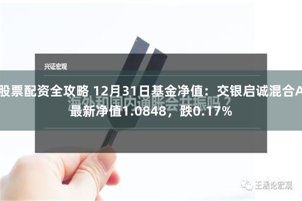 股票配资全攻略 12月31日基金净值：交银启诚混合A最新净值1.0848，跌0.17%