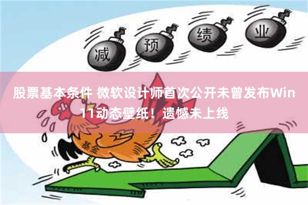 股票基本条件 微软设计师首次公开未曾发布Win11动态壁纸！遗憾未上线