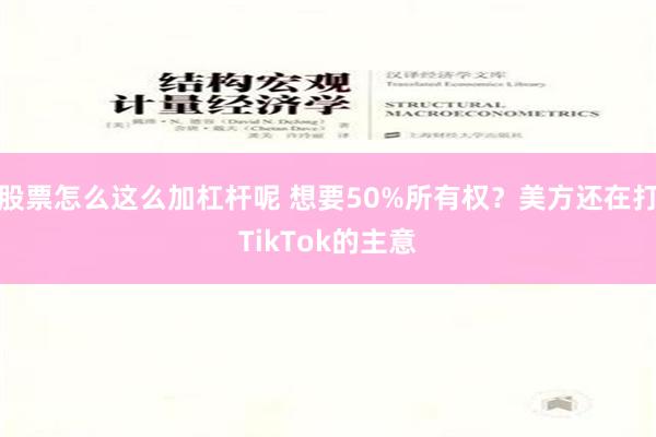 股票怎么这么加杠杆呢 想要50%所有权？美方还在打TikTok的主意