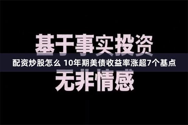 配资炒股怎么 10年期美债收益率涨超7个基点